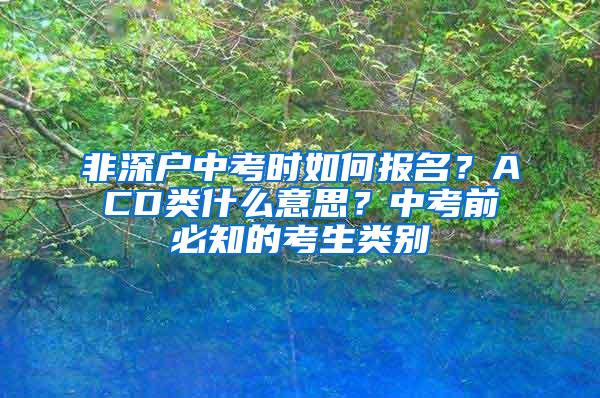 非深户中考时如何报名？ACD类什么意思？中考前必知的考生类别