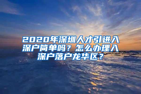 2020年深圳人才引进入深户简单吗？怎么办理入深户落户龙华区？