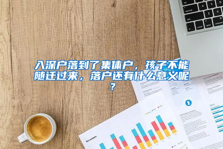 入深户落到了集体户，孩子不能随迁过来，落户还有什么意义呢？