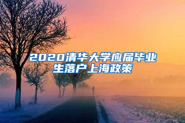 2020清华大学应届毕业生落户上海政策