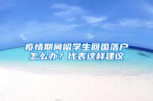 疫情期间留学生回国落户怎么办？代表这样建议