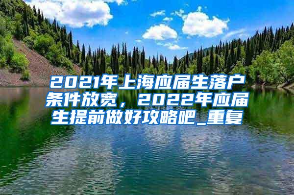 2021年上海应届生落户条件放宽，2022年应届生提前做好攻略吧_重复
