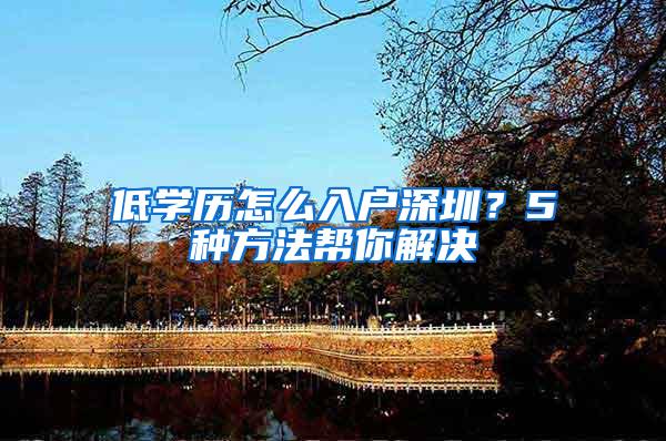 低学历怎么入户深圳？5种方法帮你解决