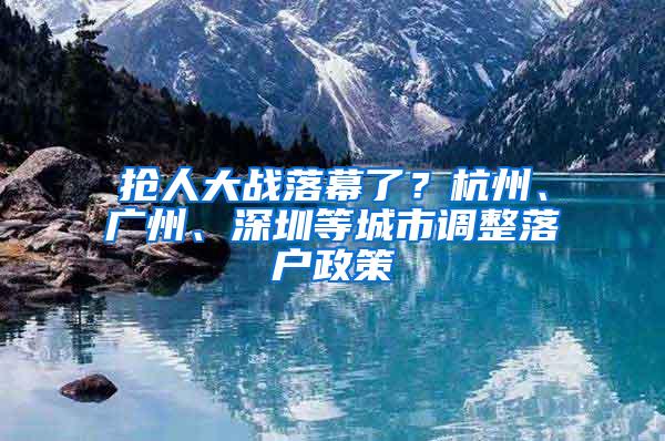 抢人大战落幕了？杭州、广州、深圳等城市调整落户政策