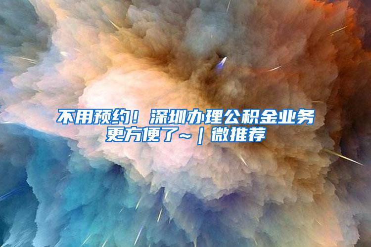 不用预约！深圳办理公积金业务更方便了~｜微推荐