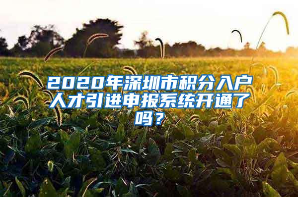 2020年深圳市积分入户人才引进申报系统开通了吗？