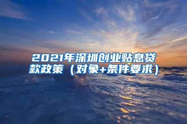 2021年深圳创业贴息贷款政策（对象+条件要求）