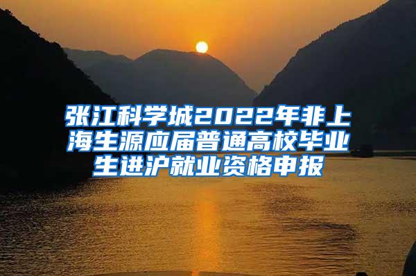 张江科学城2022年非上海生源应届普通高校毕业生进沪就业资格申报