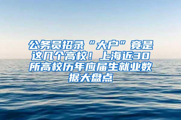 公务员招录“大户”竟是这几个高校！上海近30所高校历年应届生就业数据大盘点