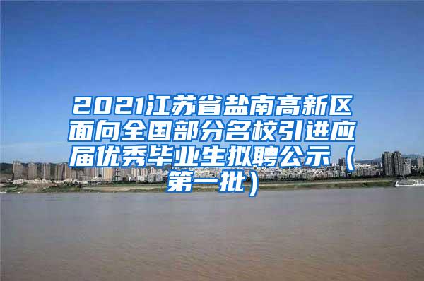 2021江苏省盐南高新区面向全国部分名校引进应届优秀毕业生拟聘公示（第一批）