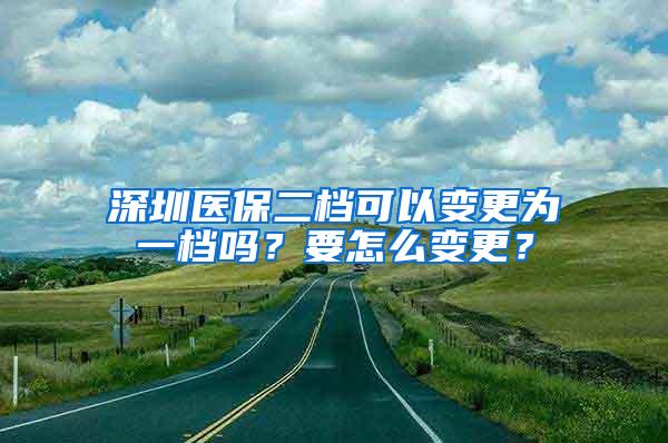 深圳医保二档可以变更为一档吗？要怎么变更？