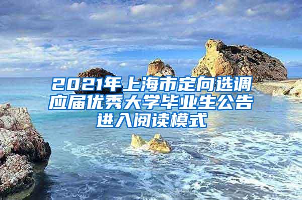 2021年上海市定向选调应届优秀大学毕业生公告进入阅读模式