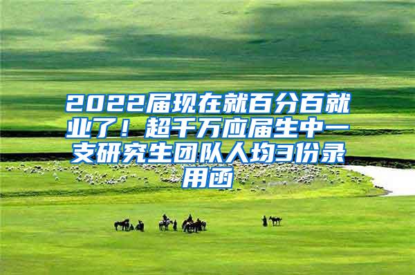 2022届现在就百分百就业了！超千万应届生中一支研究生团队人均3份录用函