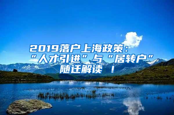 2019落户上海政策：“人才引进”与“居转户”随迁解读 ！