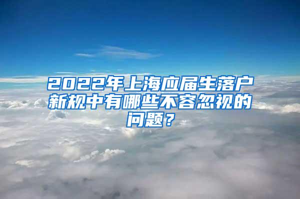 2022年上海应届生落户新规中有哪些不容忽视的问题？