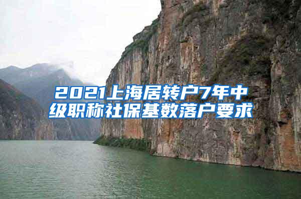 2021上海居转户7年中级职称社保基数落户要求