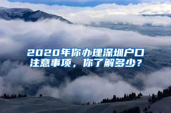 2020年你办理深圳户口注意事项，你了解多少？