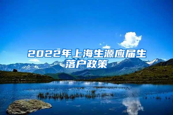 2022年上海生源应届生落户政策