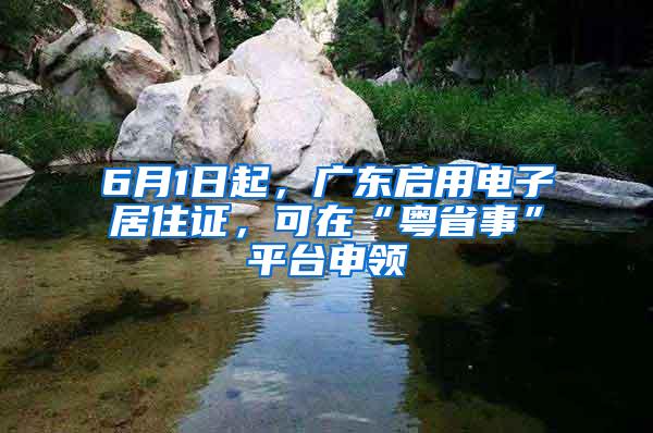 6月1日起，广东启用电子居住证，可在“粤省事”平台申领