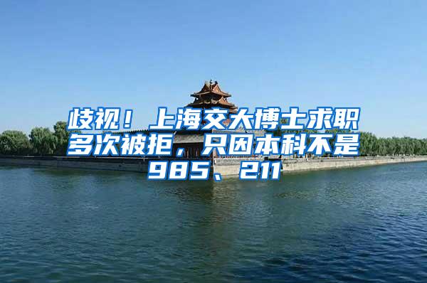 歧视！上海交大博士求职多次被拒，只因本科不是985、211