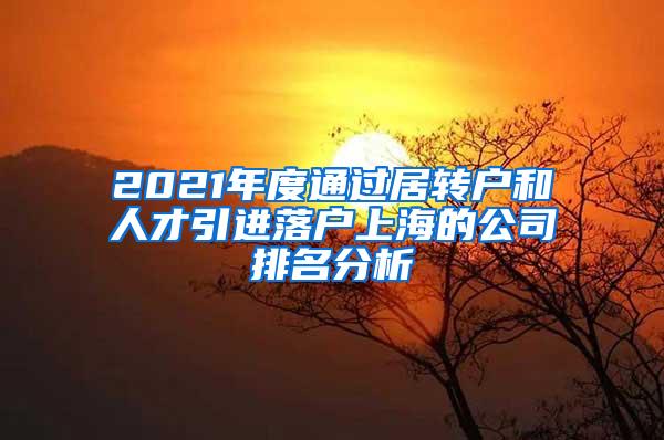 2021年度通过居转户和人才引进落户上海的公司排名分析