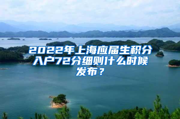 2022年上海应届生积分入户72分细则什么时候发布？