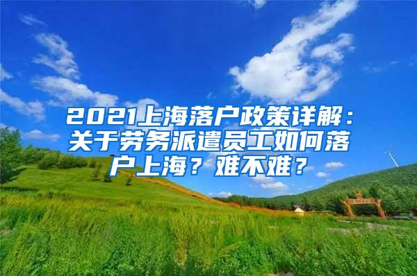 2021上海落户政策详解：关于劳务派遣员工如何落户上海？难不难？