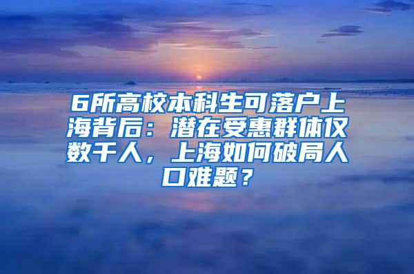 6所高校本科生可落户上海背后：潜在受惠群体仅数千人，上海如何破局人口难题？