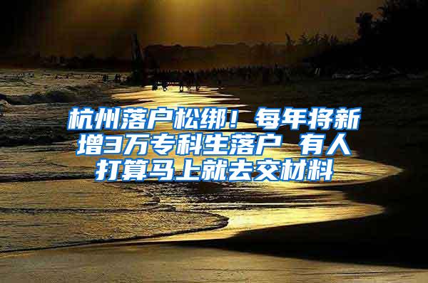 杭州落户松绑！每年将新增3万专科生落户 有人打算马上就去交材料