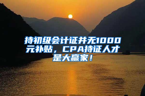 持初级会计证并无1000元补贴，CPA持证人才是大赢家！