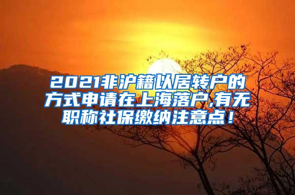2021非沪籍以居转户的方式申请在上海落户,有无职称社保缴纳注意点！