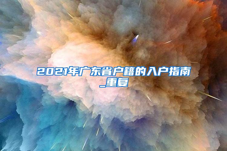 2021年广东省户籍的入户指南_重复