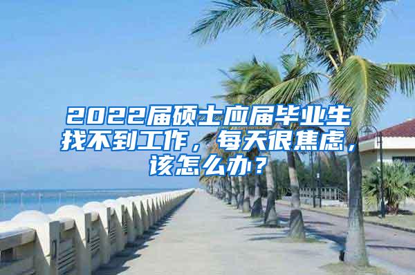 2022届硕士应届毕业生找不到工作，每天很焦虑，该怎么办？