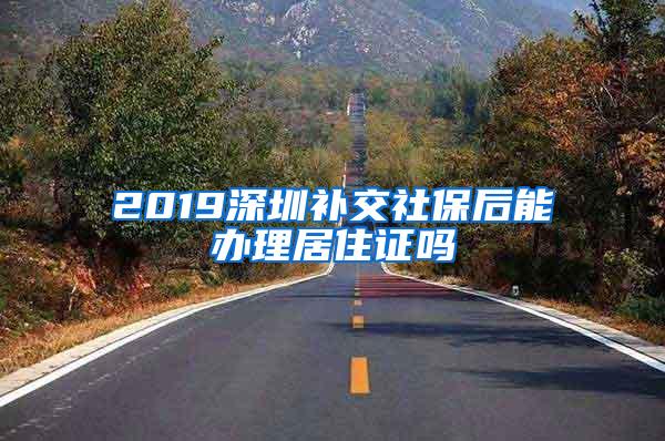 2019深圳补交社保后能办理居住证吗