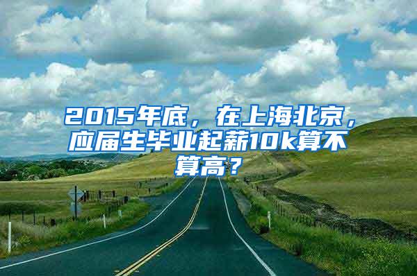 2015年底，在上海北京，应届生毕业起薪10k算不算高？