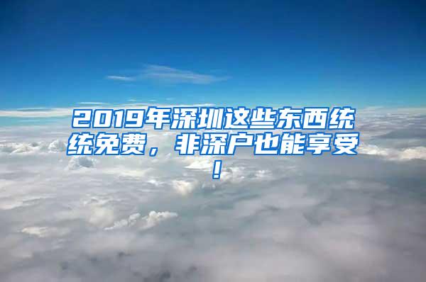 2019年深圳这些东西统统免费，非深户也能享受！