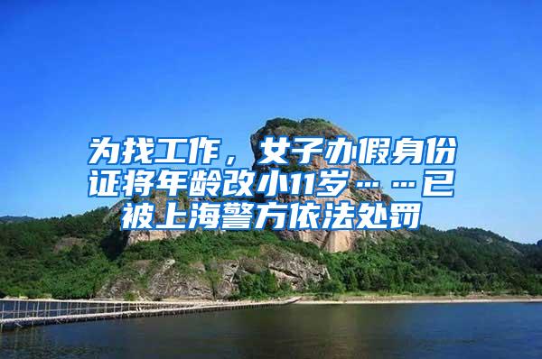 为找工作，女子办假身份证将年龄改小11岁……已被上海警方依法处罚