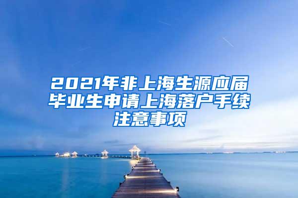 2021年非上海生源应届毕业生申请上海落户手续注意事项