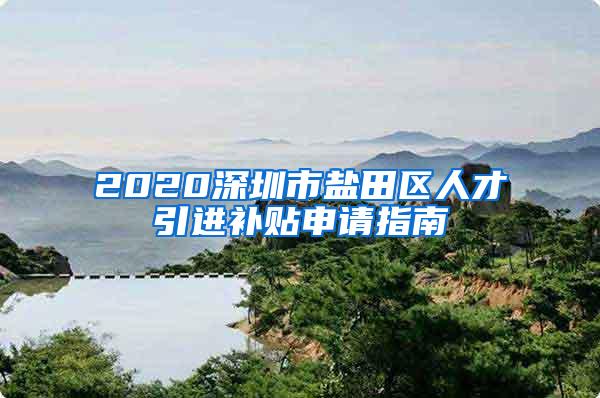 2020深圳市盐田区人才引进补贴申请指南