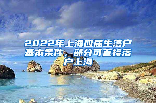 2022年上海应届生落户基本条件，部分可直接落户上海