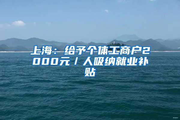 上海：给予个体工商户2000元／人吸纳就业补贴