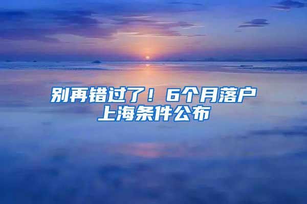 别再错过了！6个月落户上海条件公布