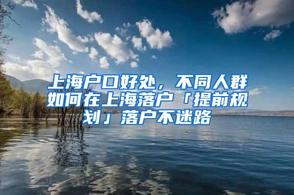 上海户口好处，不同人群如何在上海落户「提前规划」落户不迷路