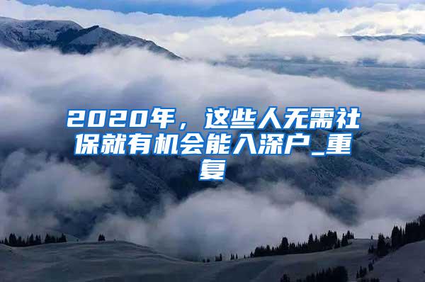 2020年，这些人无需社保就有机会能入深户_重复