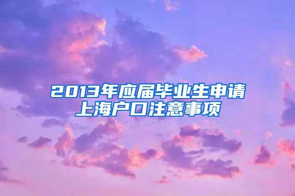 2013年应届毕业生申请上海户口注意事项