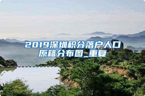 2019深圳积分落户人口原籍分布图_重复