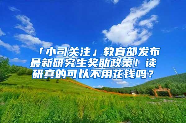 「小司关注」教育部发布最新研究生奖助政策！读研真的可以不用花钱吗？