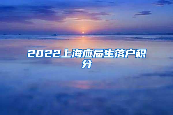 2022上海应届生落户积分