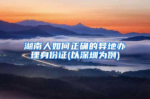 湖南人如何正确的异地办理身份证(以深圳为例)