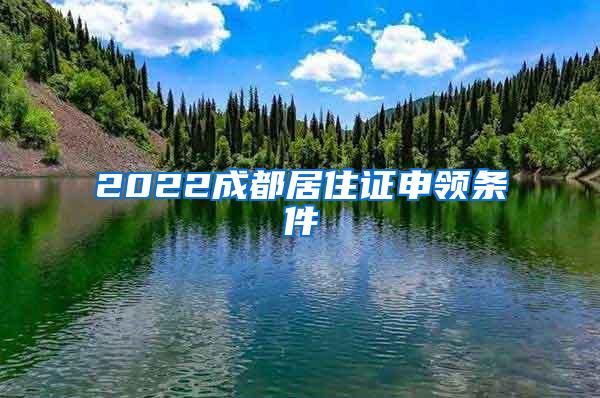 2022成都居住证申领条件